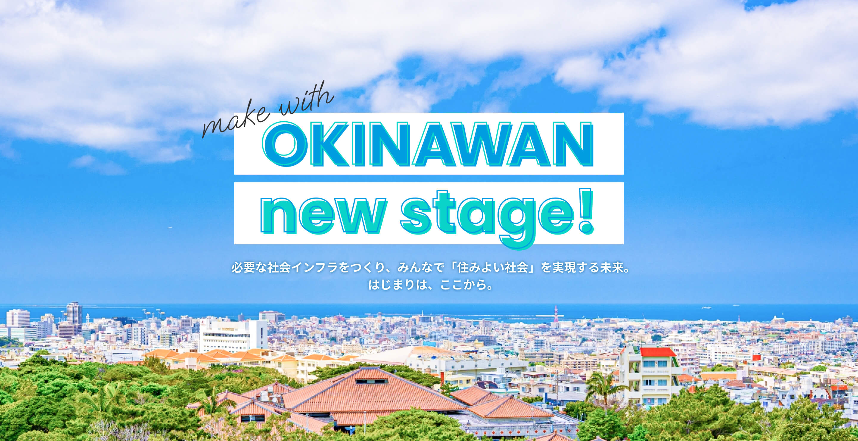 make with OKINAWAN new stage! 必要な社会インフラをつくり、みんなで「住みよい社会」を実現する未来。はじまりは、ここから。
